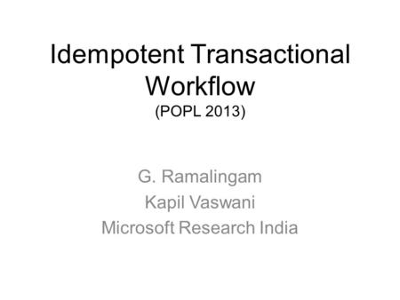 Idempotent Transactional Workflow (POPL 2013) G. Ramalingam Kapil Vaswani Microsoft Research India.