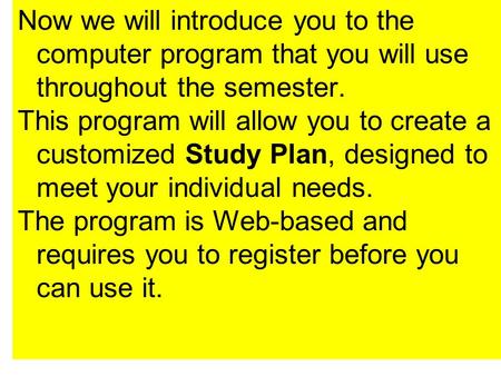 Now we will introduce you to the computer program that you will use throughout the semester. This program will allow you to create a customized Study Plan,