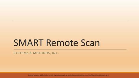 SMART Remote Scan SYSTEMS & METHODS, INC. ©2014 Systems & Methods, Inc. All Rights Reserved. All Material Contained Herein is Confidential and Proprietary.