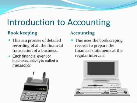 Introduction to Accounting Book keeping Accounting This is a process of detailed recording of all the financial transaction of a business. Each financial.