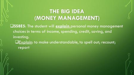 THE BIG IDEA (MONEY MANAGEMENT)  SS8E5: The student will explain personal money management choices in terms of income, spending, credit, saving, and investing.