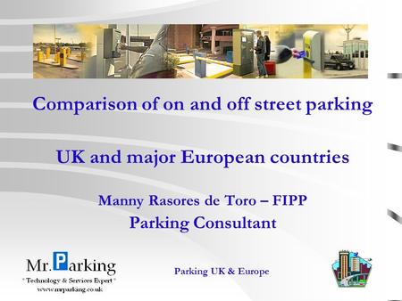 1 Parking UK & Europe Comparison of on and off street parking UK and major European countries Manny Rasores de Toro – FIPP Parking Consultant.