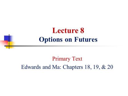 Lecture 8 Options on Futures Primary Text Edwards and Ma: Chapters 18, 19, & 20.