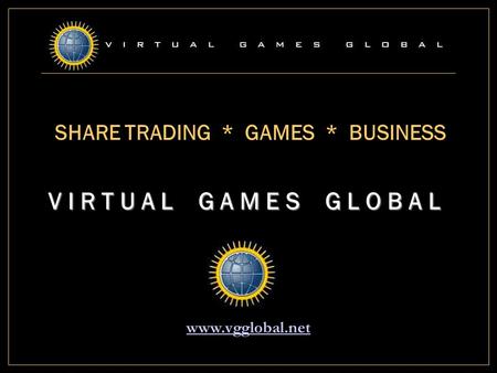 SHARE TRADING * GAMES * BUSINESS V I R T U A L G A M E S G L O B A L www.vgglobal.net.