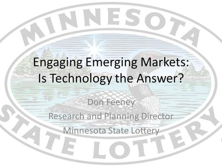 Engaging Emerging Markets: Is Technology the Answer? Don Feeney Research and Planning Director Minnesota State Lottery.