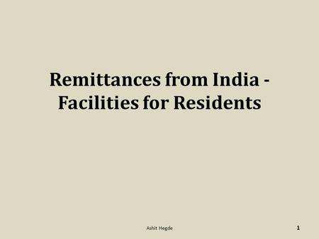 Remittances from India - Facilities for Residents 1 Ashit Hegde.