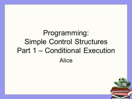 Programming: Simple Control Structures Part 1 – Conditional Execution Alice.