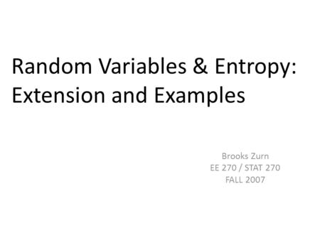 Random Variables & Entropy: Extension and Examples Brooks Zurn EE 270 / STAT 270 FALL 2007.