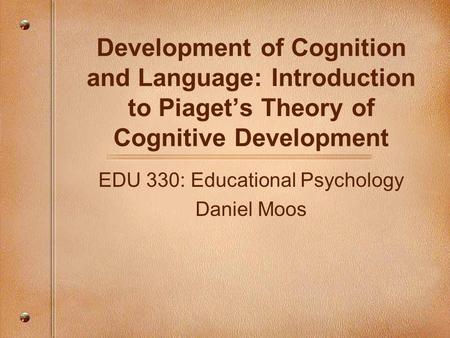 Development of Cognition and Language: Introduction to Piaget’s Theory of Cognitive Development EDU 330: Educational Psychology Daniel Moos.