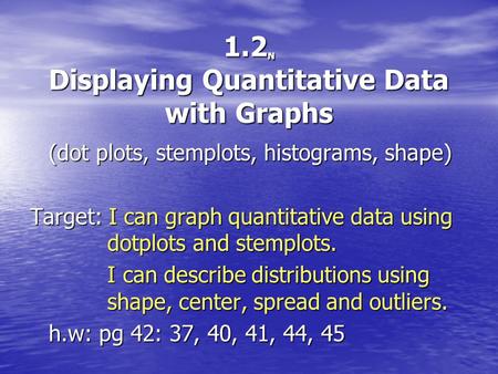 1.2 N Displaying Quantitative Data with Graphs (dot plots, stemplots, histograms, shape) Target: I can graph quantitative data using dotplots and stemplots.