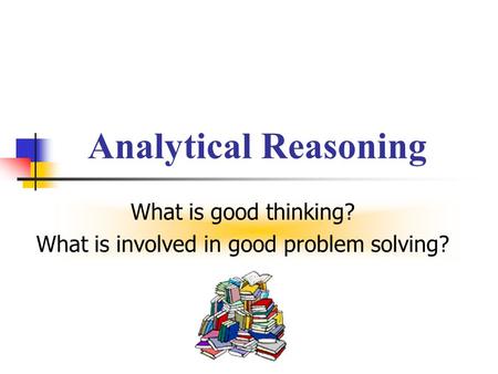 Analytical Reasoning What is good thinking? What is involved in good problem solving?