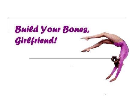Build Your Bones, Girlfriend!.  Bones are living tissue, they provide structural support, and protect vital organs  Bones are made up of:  Calcium.
