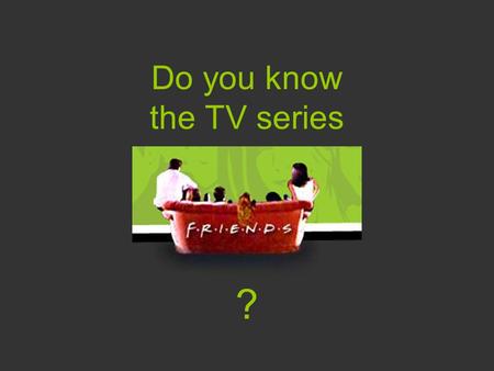 Do you know the TV series ?. Who are the “friends”?