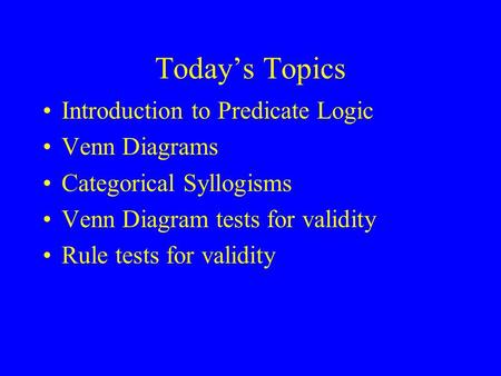 Today’s Topics Introduction to Predicate Logic Venn Diagrams Categorical Syllogisms Venn Diagram tests for validity Rule tests for validity.