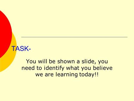 TASK- You will be shown a slide, you need to identify what you believe we are learning today!!