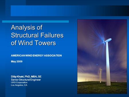 Analysis of Structural Failures of Wind Towers AMERICAN WIND ENERGY ASSOCIATION May 2009 Dilip Khatri, PhD, MBA, SE Senior Structural Engineer URS Corporation.