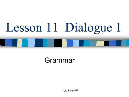 Lesson 11 Dialogue 1 Grammar UM Flint 钟研.