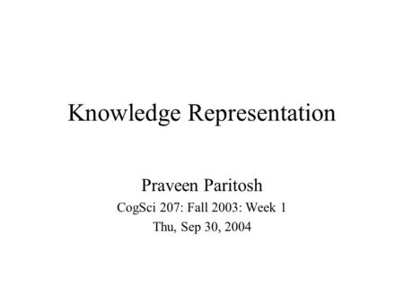Knowledge Representation Praveen Paritosh CogSci 207: Fall 2003: Week 1 Thu, Sep 30, 2004.