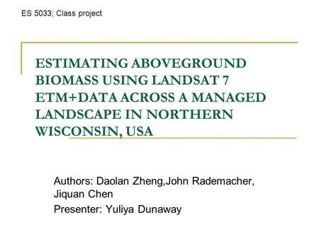 ESTIMATING ABOVEGROUND BIOMASS USING LANDSAT 7 ETM+DATA ACROSS A MANAGED LANDSCAPE IN NORTHERN WISCONSIN, USA Authors: Daolan Zheng,John Rademacher, Jiquan.