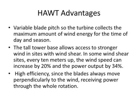 HAWT Advantages Variable blade pitch so the turbine collects the maximum amount of wind energy for the time of day and season. The tall tower base allows.