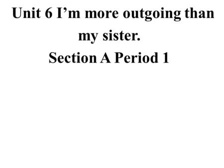 Unit 6 I’m more outgoing than my sister. Section A Period 1.