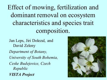 Effect of mowing, fertilization and dominant removal on ecosystem characteristics and species trait composition. Jan Leps, Jiri Dolezal, and David Zeleny.