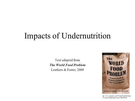 Impacts of Undernutrition Text adapted from The World Food Problem Leathers & Foster, 2009 ttp://www.amazon.com/World-Food-Problem- Toward-Undernutrition/dp/1588266389.