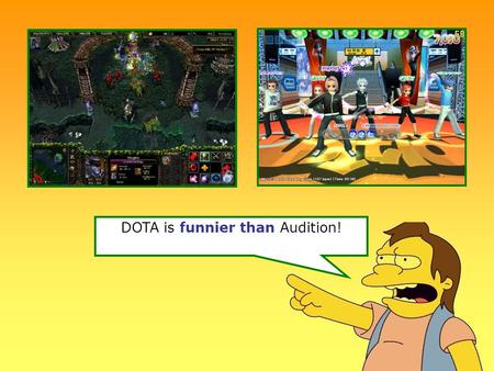 DOTA is funnier than Audition!. Justin Bieber is more handsome than Joe Jonas.