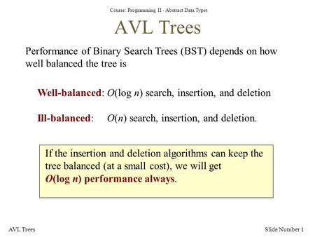 Course: Programming II - Abstract Data Types AVL TreesSlide Number 1 AVL Trees Performance of Binary Search Trees (BST) depends on how well balanced the.