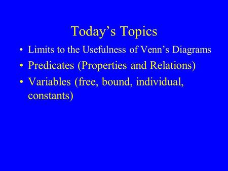 Today’s Topics Limits to the Usefulness of Venn’s Diagrams Predicates (Properties and Relations) Variables (free, bound, individual, constants)