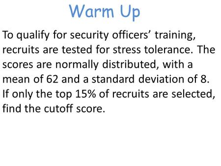 Warm Up To qualify for security officers’ training, recruits are tested for stress tolerance. The scores are normally distributed, with a mean of 62 and.