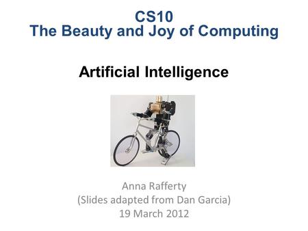 CS10 The Beauty and Joy of Computing Artificial Intelligence Anna Rafferty (Slides adapted from Dan Garcia) 19 March 2012.