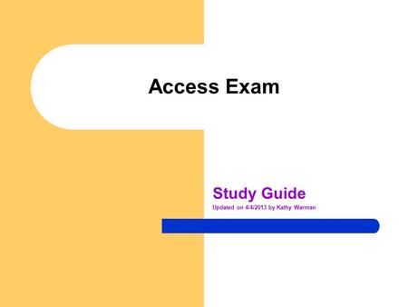Access Exam Study Guide Updated on 4/4/2013 by Kathy Warman.