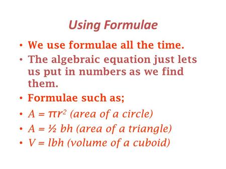 Using Formulae We use formulae all the time. The algebraic equation just lets us put in numbers as we find them. Formulae such as; A = πr 2 (area of a.