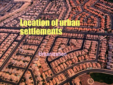 Location of urban settlements Urbanization  It occurs when the proportion of urban population to total population increases.  Measures the % of total.