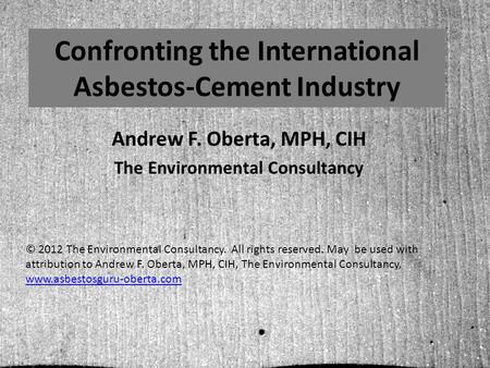 Confronting the International Asbestos-Cement Industry Andrew F. Oberta, MPH, CIH The Environmental Consultancy © 2012 The Environmental Consultancy.
