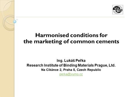 Harmonised conditions for the marketing of common cements Ing. Lukáš Peřka Research Institute of Binding Materials Prague, Ltd. Na Cikánce 2, Praha 5,