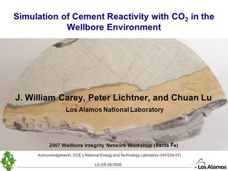 Simulation of Cement Reactivity with CO 2 in the Wellbore Environment J. William Carey, Peter Lichtner, and Chuan Lu Los Alamos National Laboratory 2007.