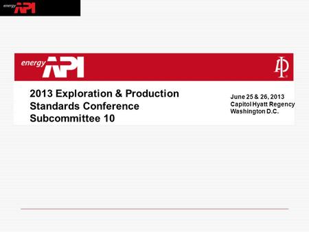 2013 Exploration & Production Standards Conference Subcommittee 10 June 25 & 26, 2013 Capitol Hyatt Regency Washington D.C.