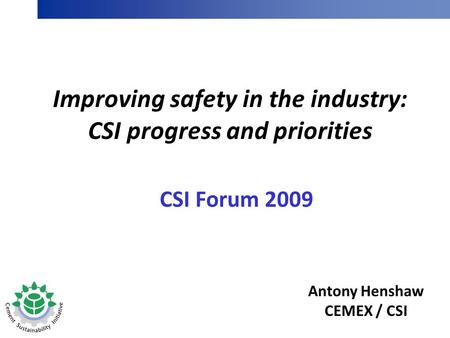 CSI Forum 2009 Improving safety in the industry: CSI progress and priorities Antony Henshaw CEMEX / CSI.