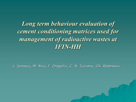 Long term behaviour evaluation of cement conditioning matrices used for management of radioactive wastes at IFIN-HH L. Ionascu, M. Nicu, F. Dragolici,