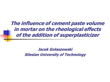 The influence of cement paste volume in mortar on the rheological effects of the addition of superplasticizer Jacek Gołaszewski Silesian University of.