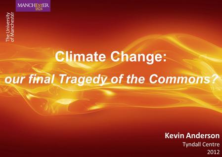 Climate Change: our final Tragedy of the Commons? Kevin Anderson Tyndall Centre 2012.