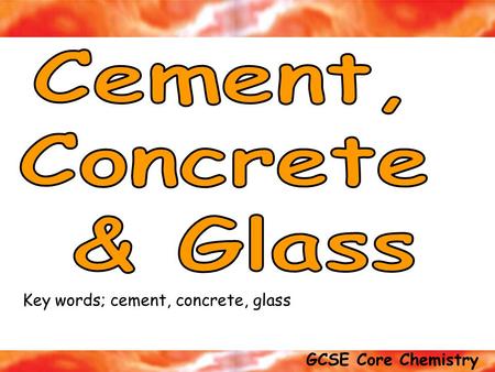 GCSE Core Chemistry Exam tip; Be able to explain the difference between CEMENT, CONCRETE and MORTAR Key words; cement, concrete, glass.