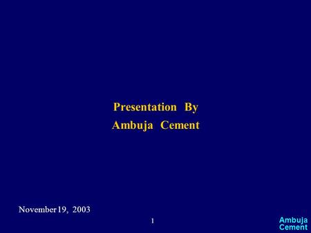 1 Ambuja Cement Presentation By Ambuja Cement November 19, 2003.