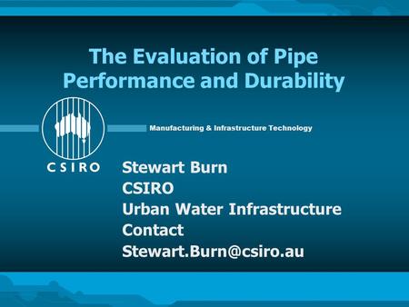 Manufacturing & Infrastructure Technology The Evaluation of Pipe Performance and Durability Stewart Burn CSIRO Urban Water Infrastructure Contact