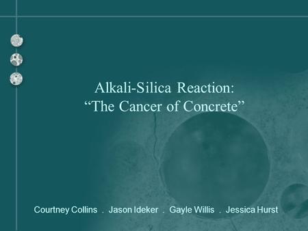 Courtney Collins. Jason Ideker. Gayle Willis. Jessica Hurst Alkali-Silica Reaction: “The Cancer of Concrete”
