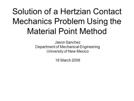 Solution of a Hertzian Contact Mechanics Problem Using the Material Point Method Jason Sanchez Department of Mechanical Engineering University of New Mexico.