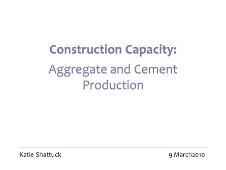 Construction Capacity: Aggregate and Cement Production Construction Capacity: Aggregate and Cement Production Katie Shattuck9 March2010.
