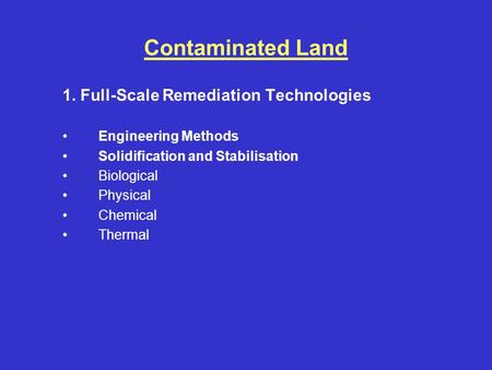 Contaminated Land 1. Full-Scale Remediation Technologies Engineering Methods Solidification and Stabilisation Biological Physical Chemical Thermal.